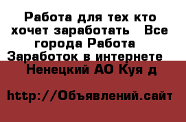 Работа для тех кто хочет заработать - Все города Работа » Заработок в интернете   . Ненецкий АО,Куя д.